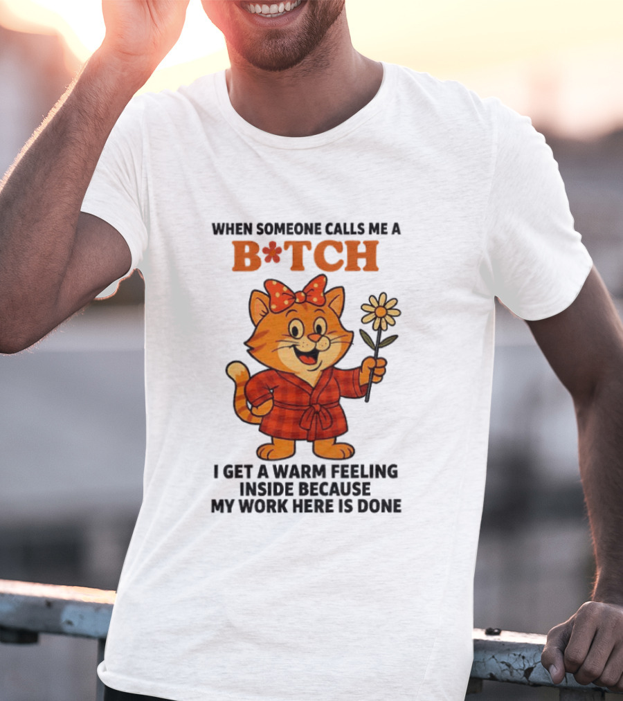 When Someone Calls Me A Bitch I Get A Warm Feeling Inside Because My Work Here Is Done T-Shirt