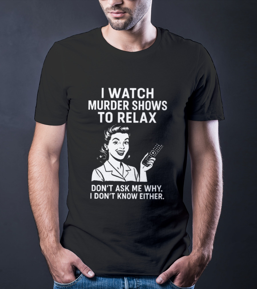 I Murder Shows To Relax Don't Ask Me Why I Don't Know Either T-Shirt