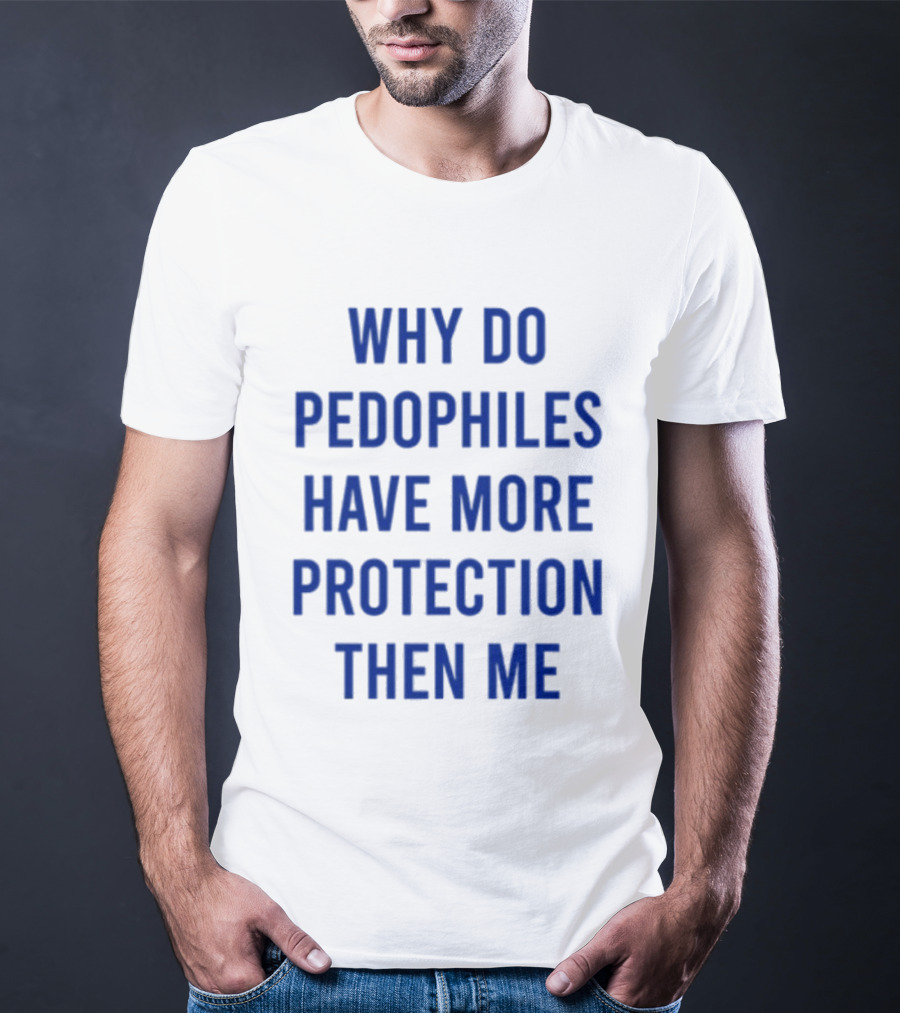 Why Do Pedophiles Have More Protection Then Me T-Shirt