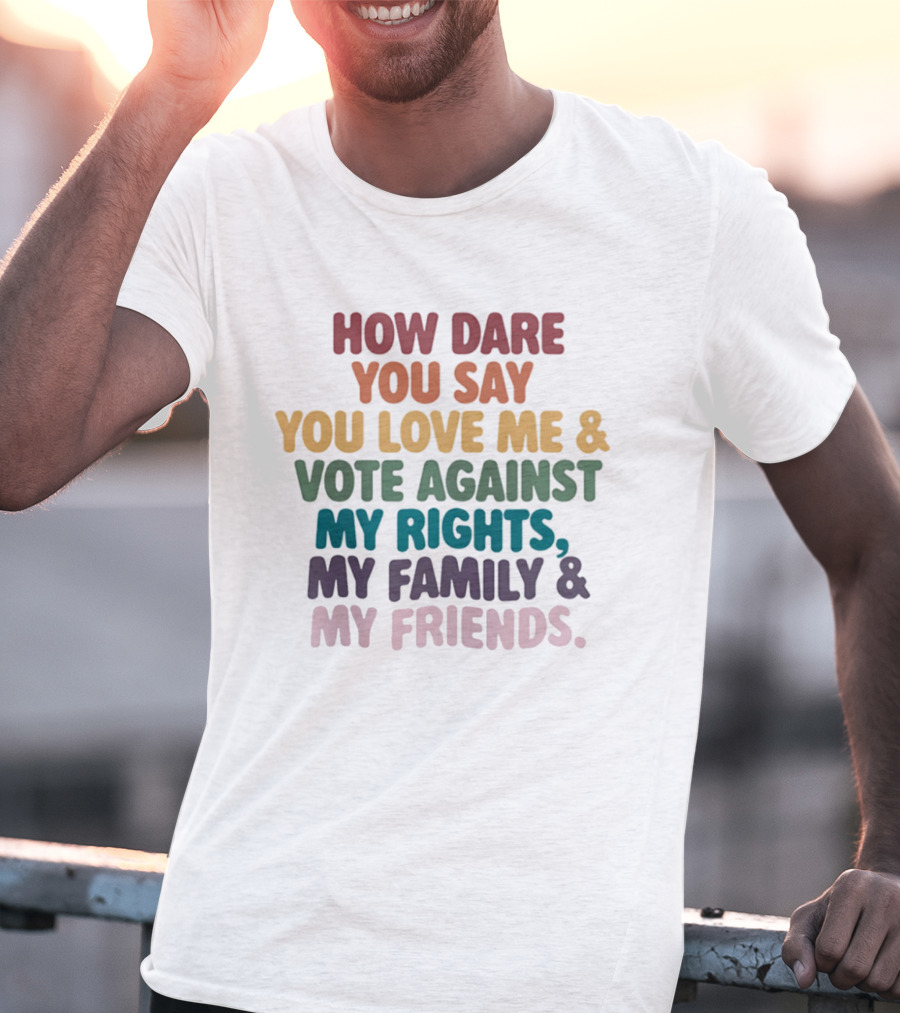 How Dare You Say You Love Me Vote Against My Rights My Family My Friends LGBTQ T-Shirt