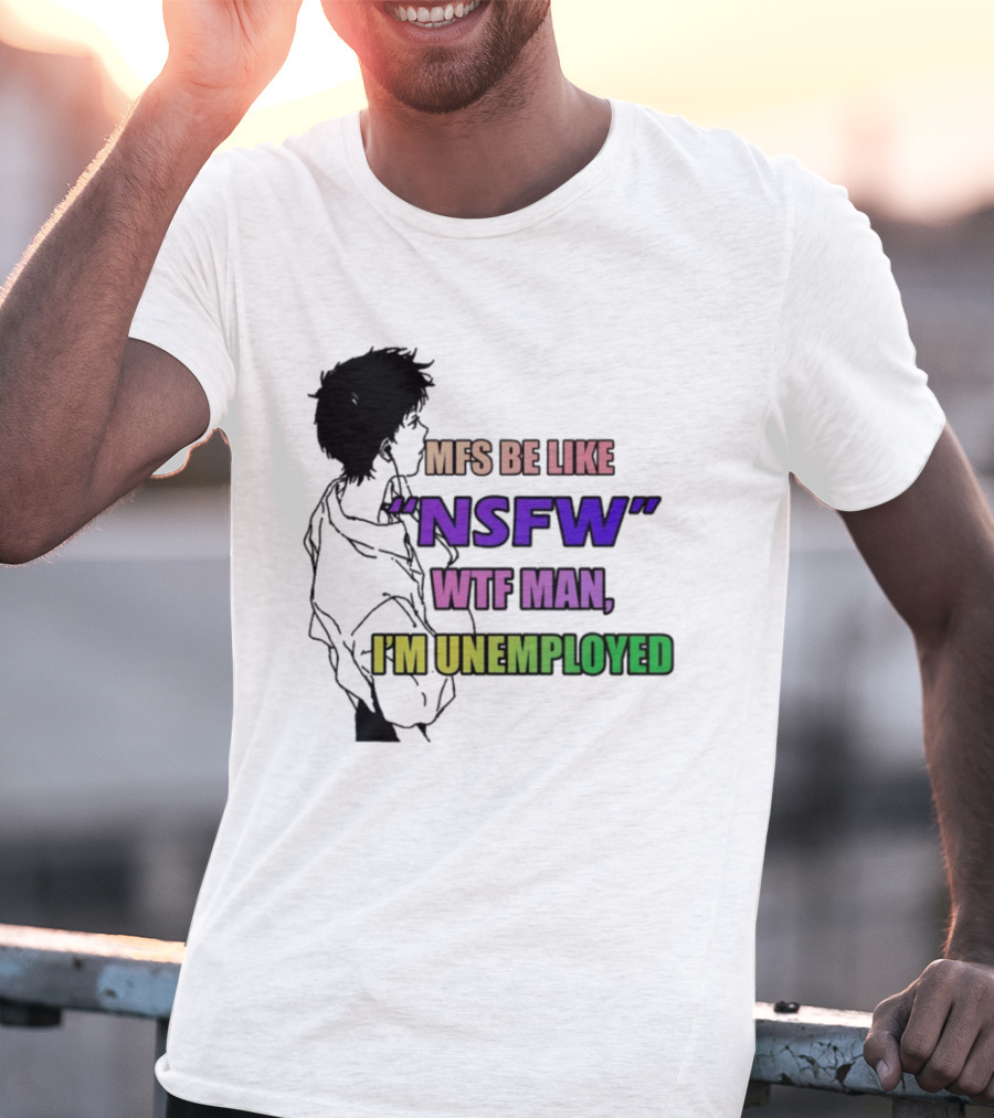 Mfs Be Like NSFW Wtf Man I'm Unemployed T-Shirt