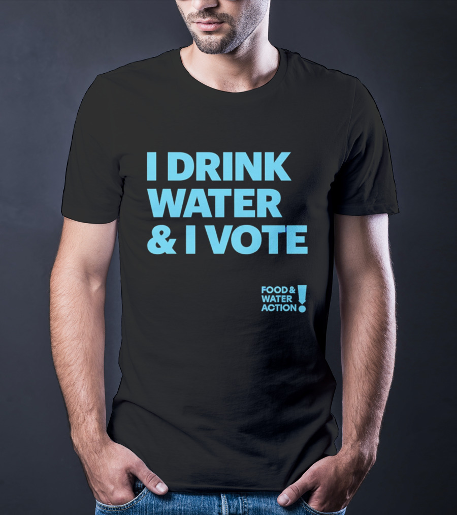 I Drink Water & I Vote Food & Water Action T-Shirt