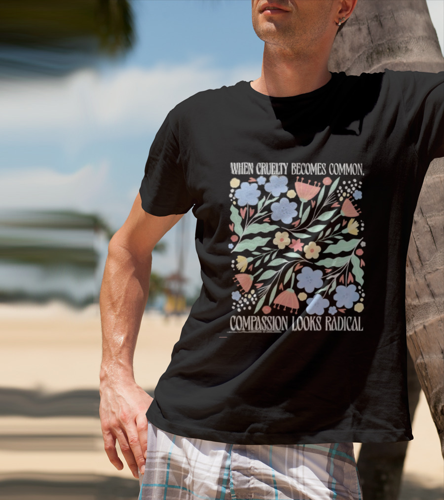 When Cruelty Becomes Common Compassion Looks Radical Flowers Pastel T-Shirt