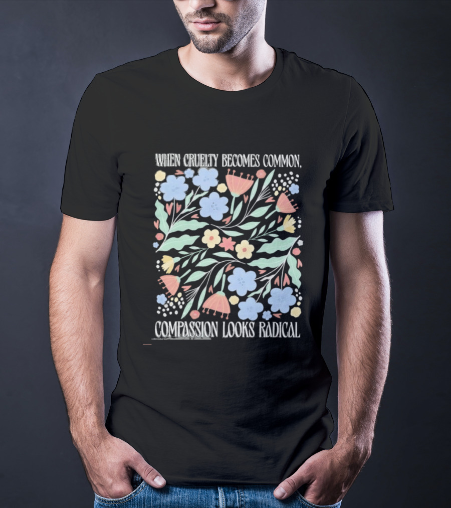 When Cruelty Becomes Common Compassion Looks Radical Flowers Pastel T-Shirt