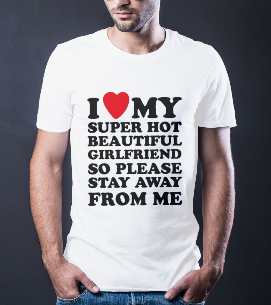 I Love My Super Hot Beautiful Girlfriend So Please Stay Away From Me T-Shirt