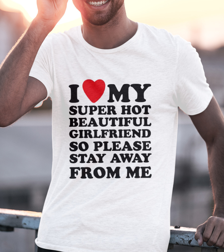 I Love My Super Hot Beautiful Girlfriend So Please Stay Away From Me T-Shirt