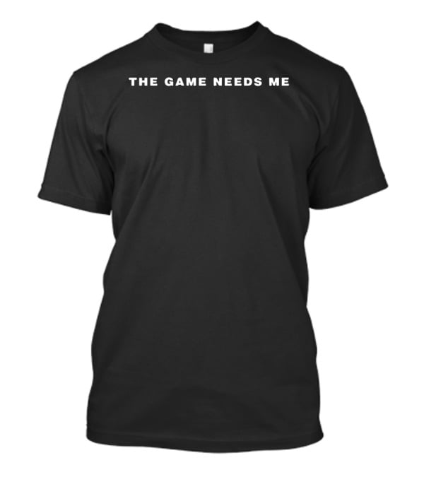 The Game Needs Me T-Shirt