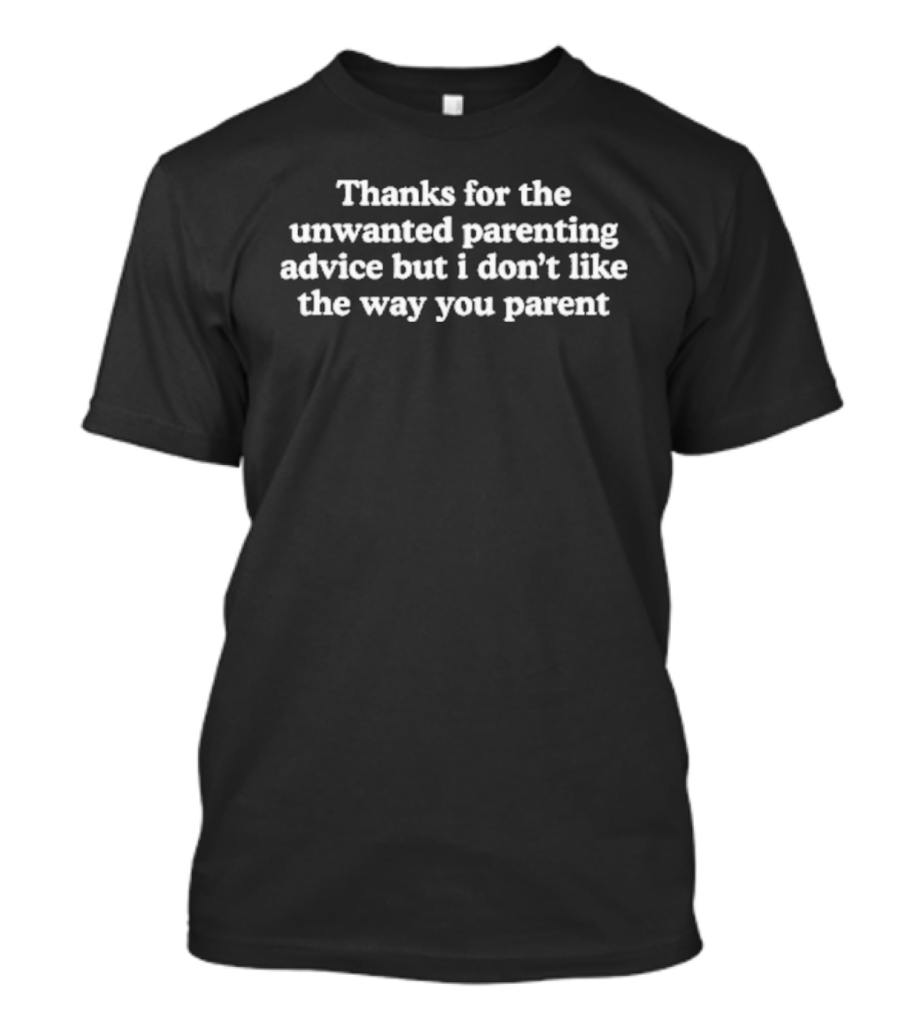 Thanks For The Unwanted Parenting Advice But I Don't Like The Way You Parent T-Shirt