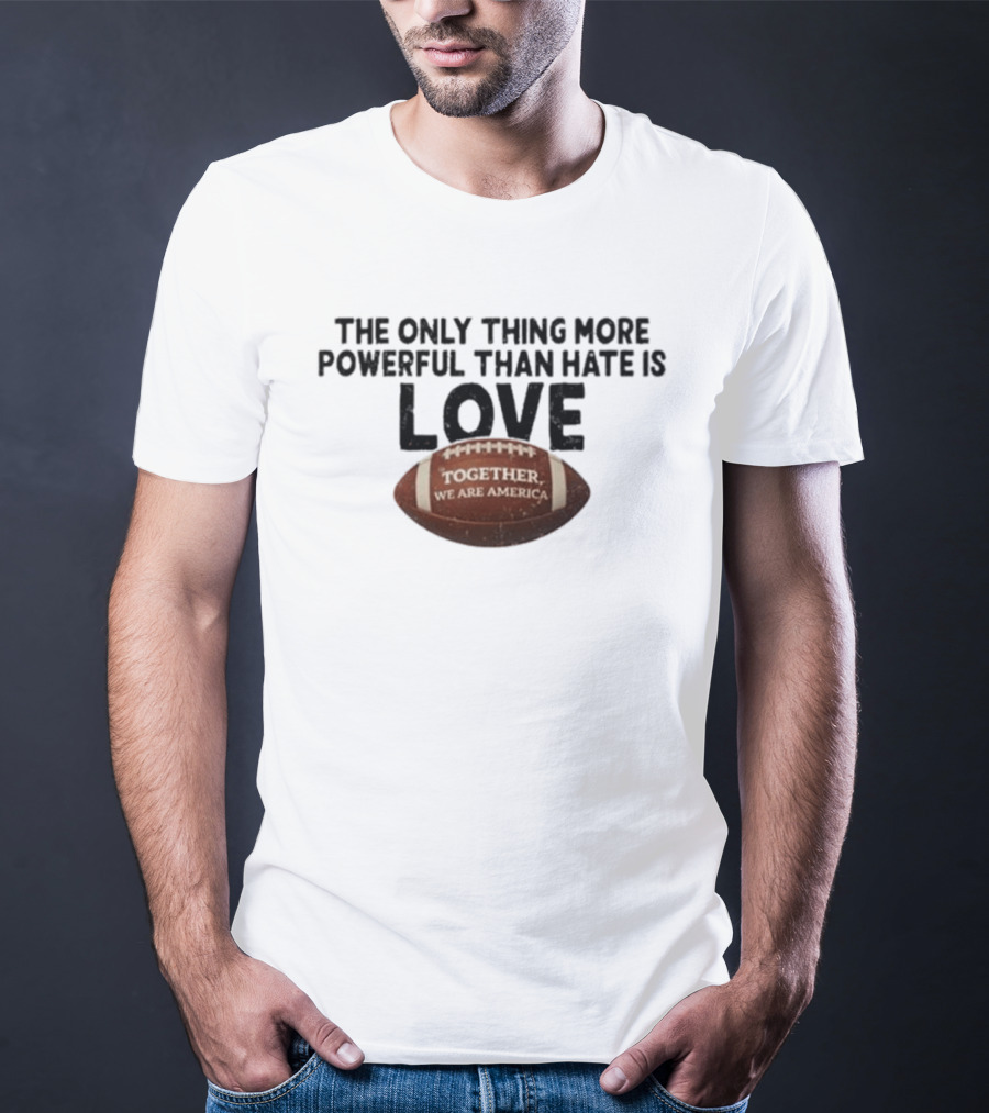 The Only Thing More Powerful Than Hate Is Love Together We Are America Football T-Shirt
