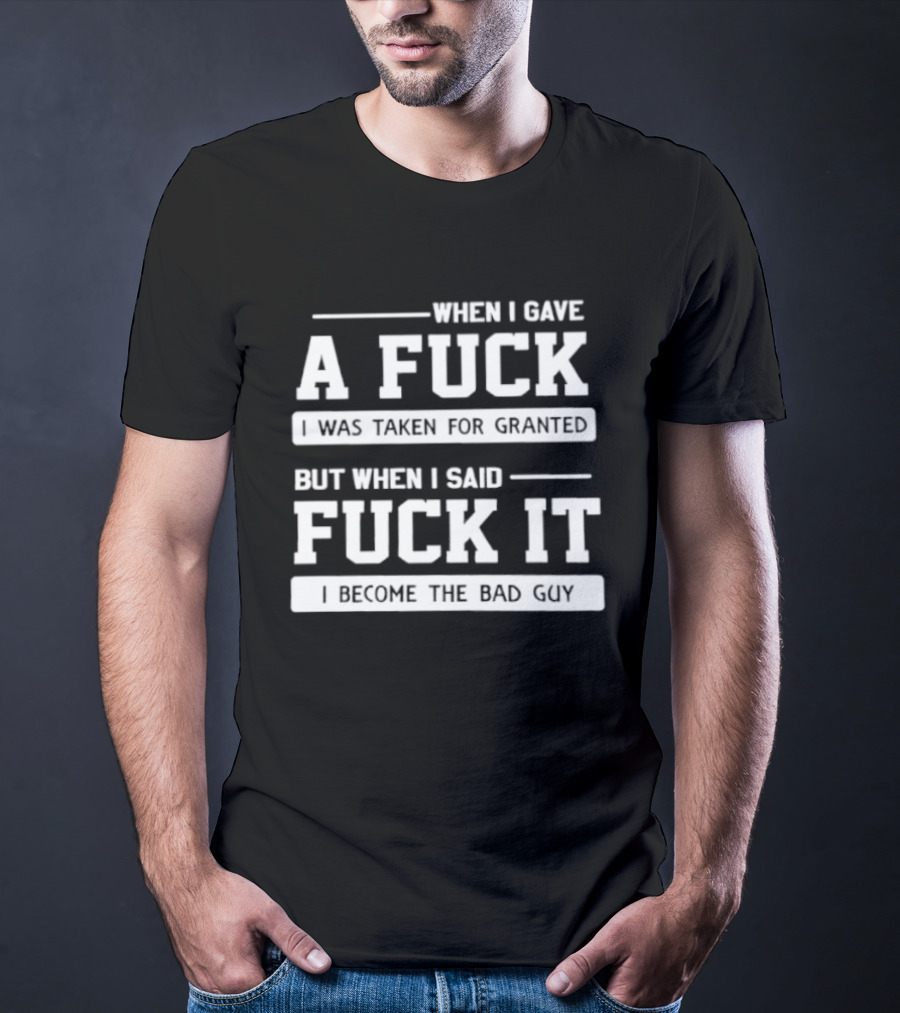 When I Gave A Fuck I Was Taken For Granted But When I Said Fuck It I Become The Bad Guy T-Shirt