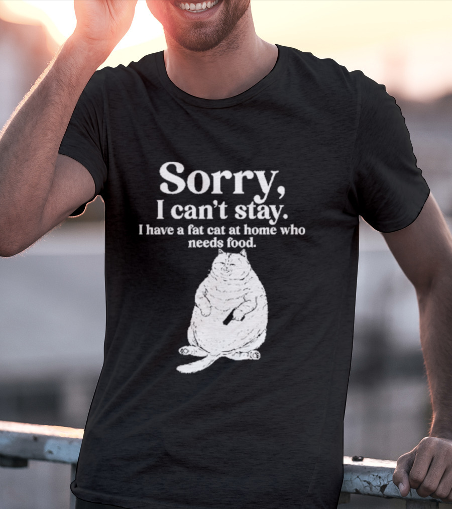 Sorry I Can't Stay I Have A Fat Cat At Home Who Needs Food Cat Lover Humor T-Shirt