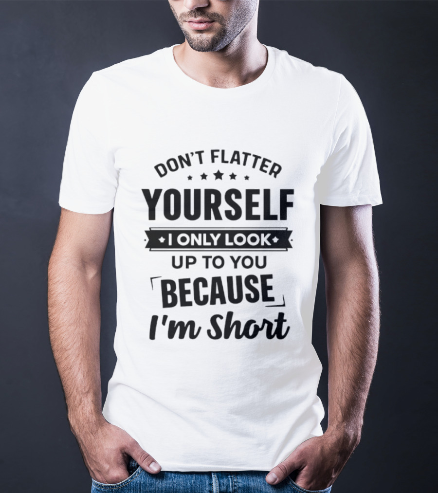Don't Flatter Yourself I Only Look Up To You Because I'm Short Funny Saying T-Shirt