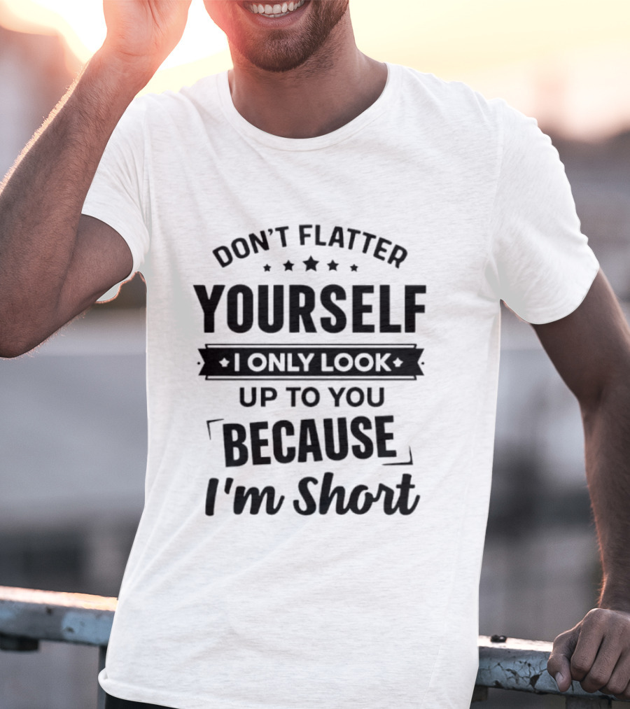Don't Flatter Yourself I Only Look Up To You Because I'm Short Funny Saying T-Shirt