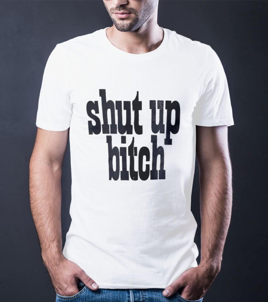 Shut Up Bitch T-Shirt
