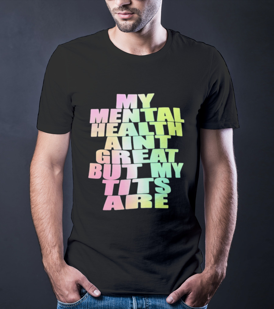 My Mental Health Ain't Great But My Tits Are T-Shirt