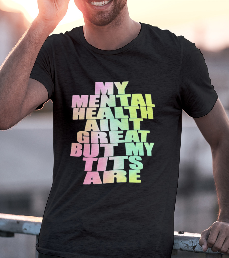 My Mental Health Ain't Great But My Tits Are T-Shirt