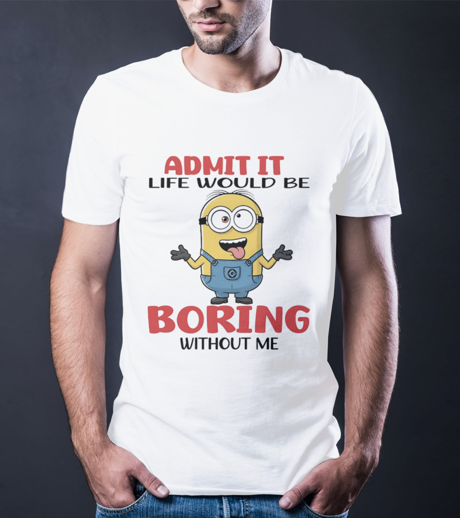 Admit It Life Would Be Boring Without Me Minion Character Fun Saying T-Shirt