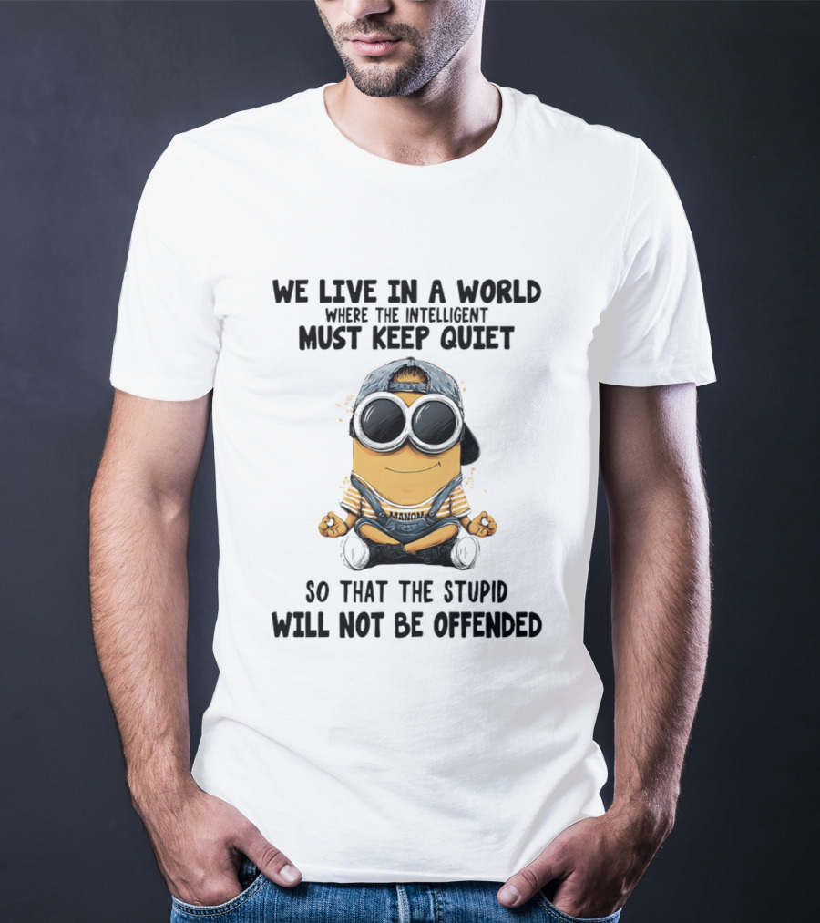 Minions We Live In A World Where The Intelligent Must Keep Quiet So That The Stupid Will Not Be Offended T-Shirt