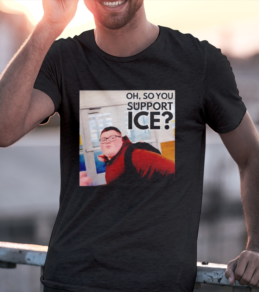Oh So You Support Ice Meme 2026 T-Shirt