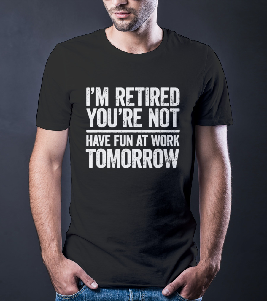 I'm Retired You're Not Have Fun At Work Tomorrow Humor T-Shirt
