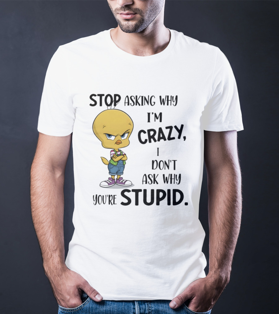 Tweety Bird Stop Asking Why I'm Crazy Don't Ask Why You're Stupid T-Shirt