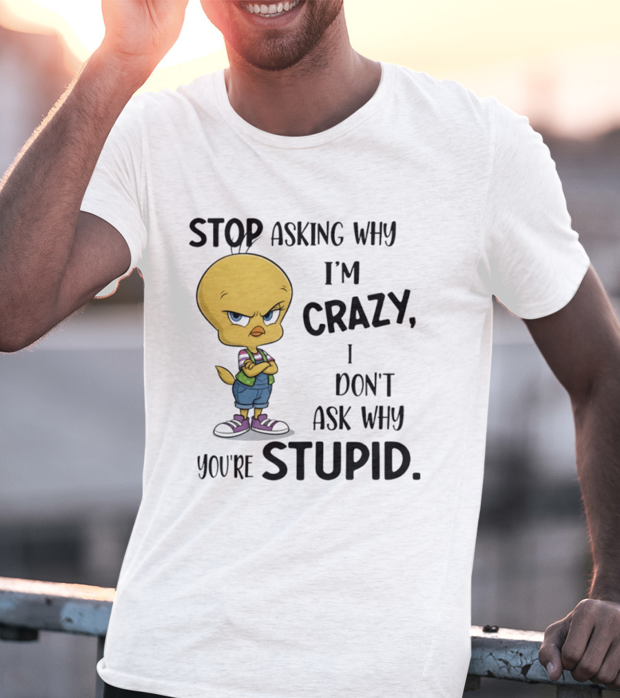 Tweety Bird Stop Asking Why I'm Crazy Don't Ask Why You're Stupid T-Shirt