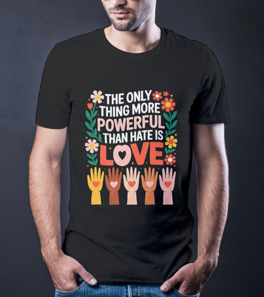 The Only Thing More Powerful Than Hate Is Love Positive Message Colorful Flowers And Hands With Hearts T-Shirt