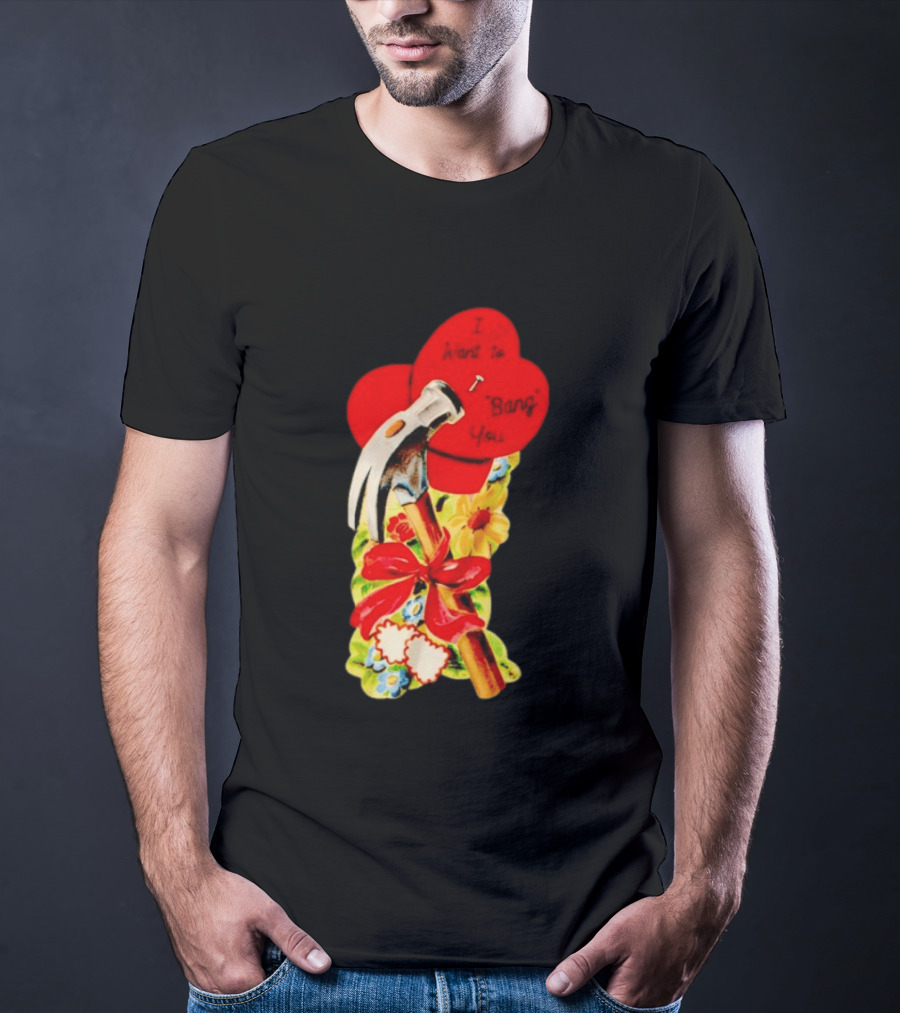 I Want To Bang You Heart With Hammer And Flowers T-Shirt