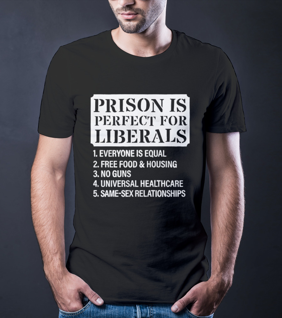 Prison Is Perfect For Liberals Everyone Is Equal Free Food And Housing No Guns Universal Healthcare Same Sex Relationships T-Shirt