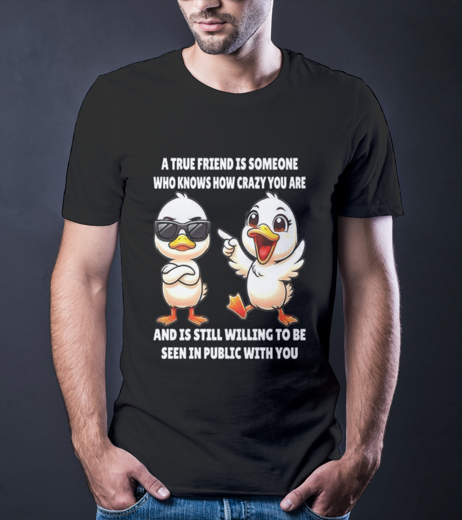 A True Friend Who Knows How Crazy You Are Willing To Be Seen In Public With You Duck T-Shirt