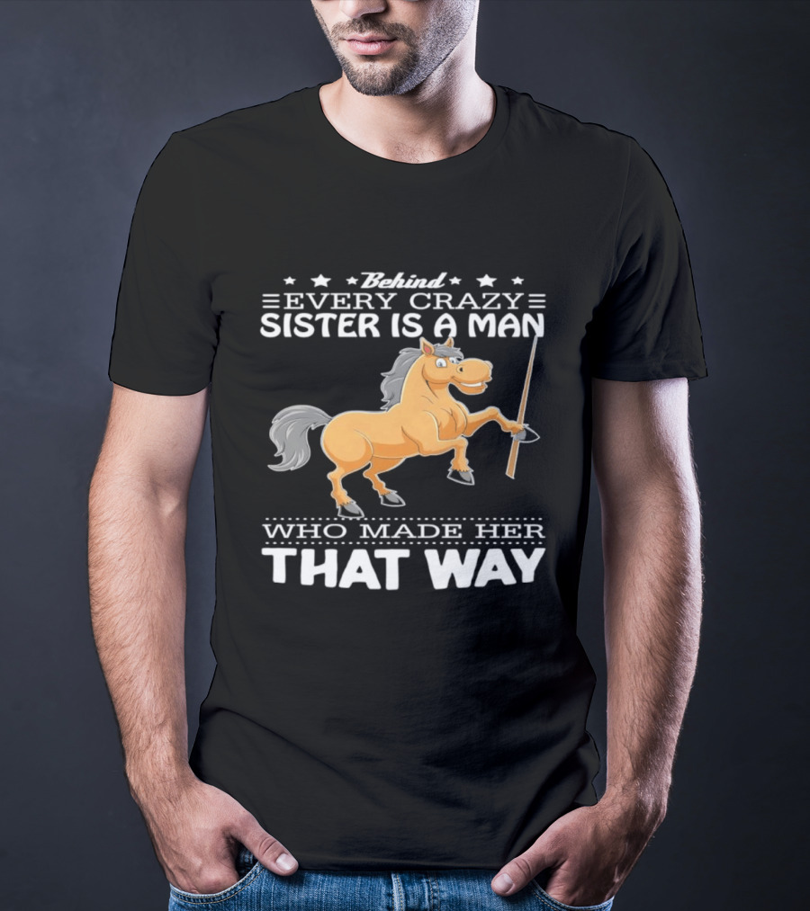 Behind Every Crazy Sister Is A Man Who Made Her That Way Horse T-Shirt