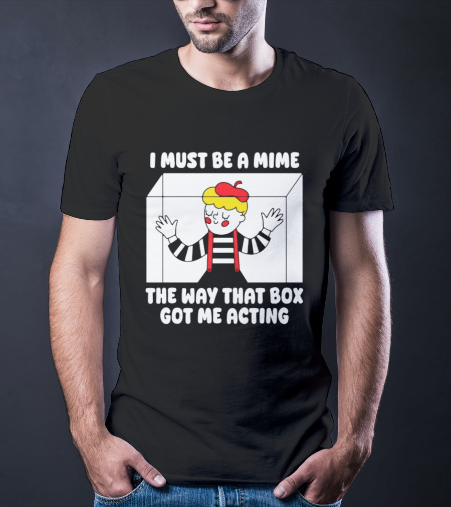 I Must Be A Mime The Way That Box Got Me Acting T-Shirt