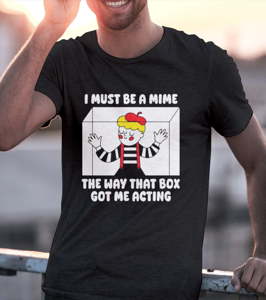 I Must Be A Mime The Way That Box Got Me Acting T-Shirt