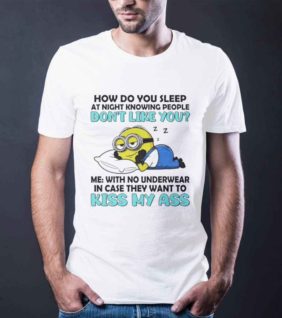 How Do You Sleep At Night Knowing People Don't Like You Minion Me With No Underwear In Case They Want To Kiss My Ass T-Shirt