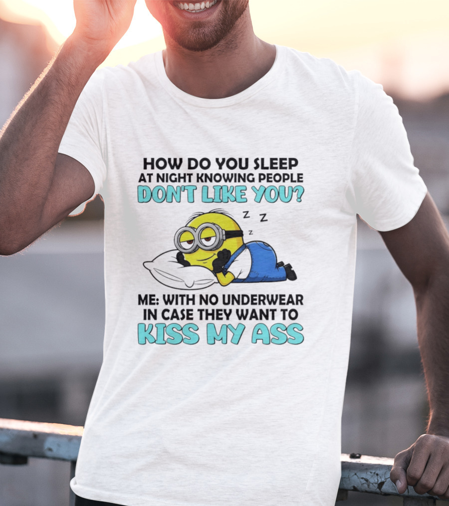 How Do You Sleep At Night Knowing People Don't Like You Minion Me With No Underwear In Case They Want To Kiss My Ass T-Shirt