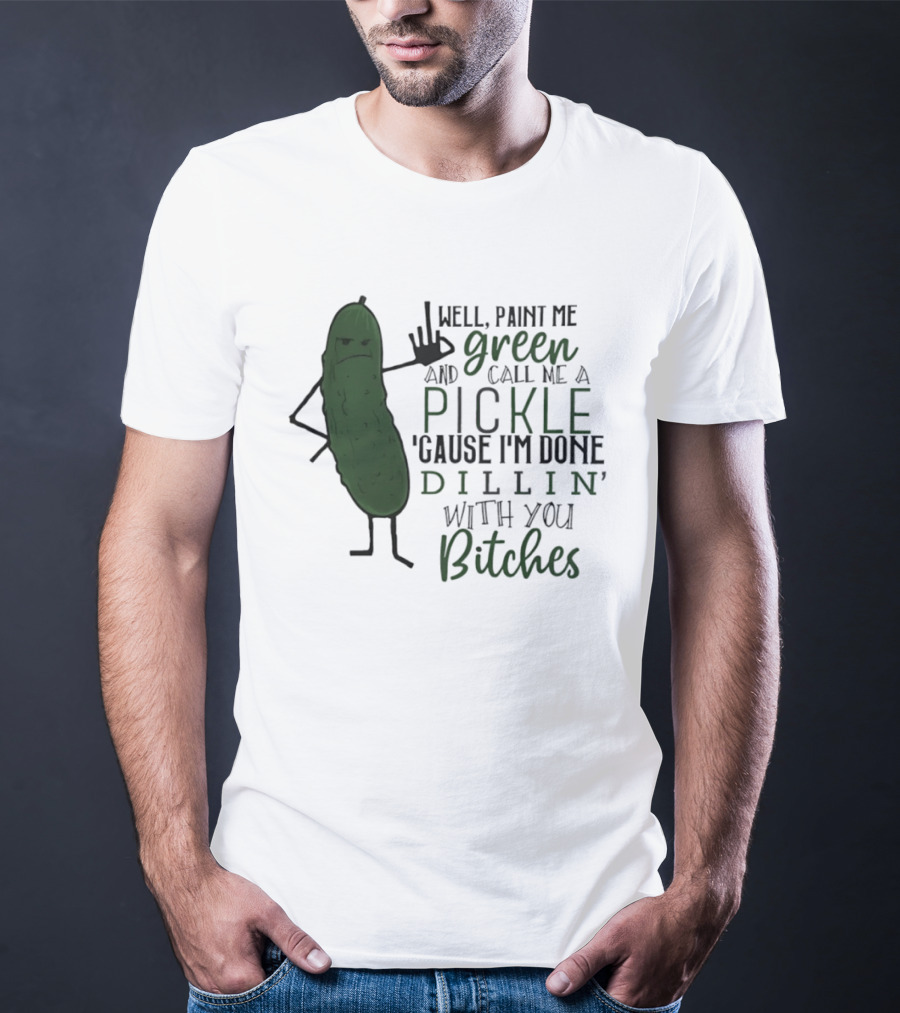 Well Paint Me Green And Call Me A Pickle Cause I'm Done Dill'in With You Bitches T-Shirt