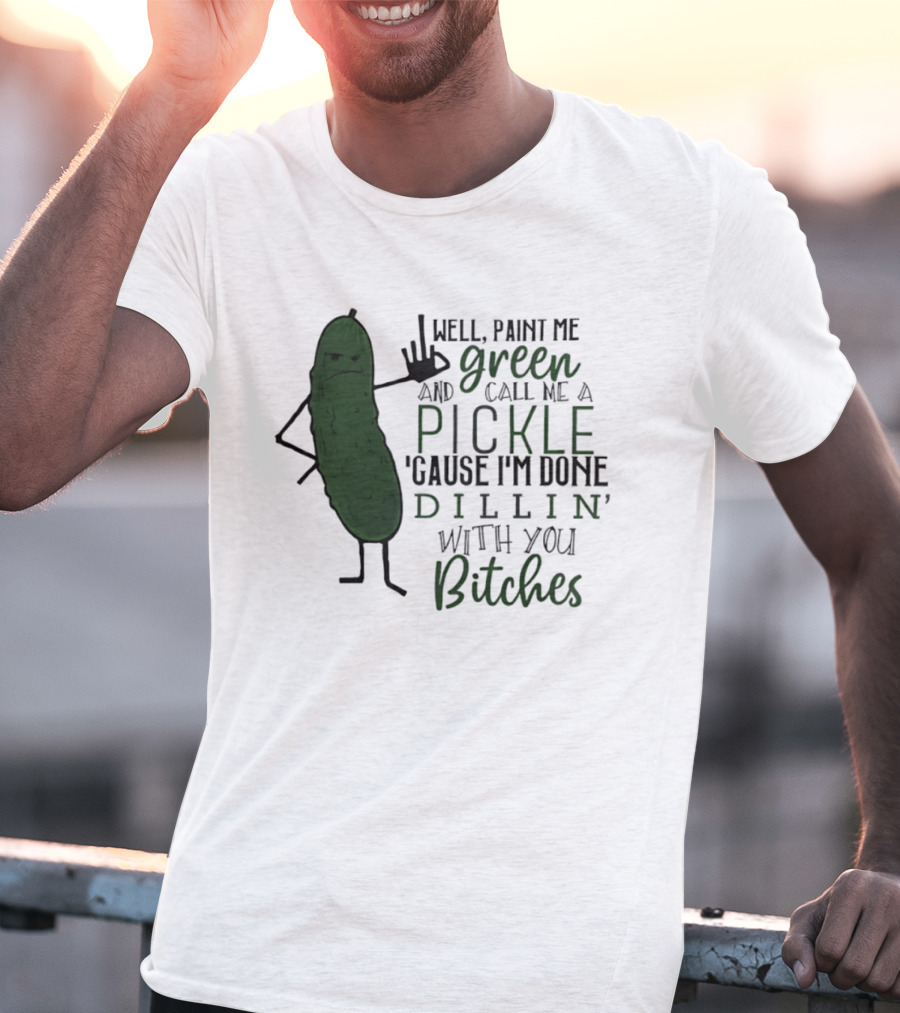Well Paint Me Green And Call Me A Pickle Cause I'm Done Dill'in With You Bitches T-Shirt