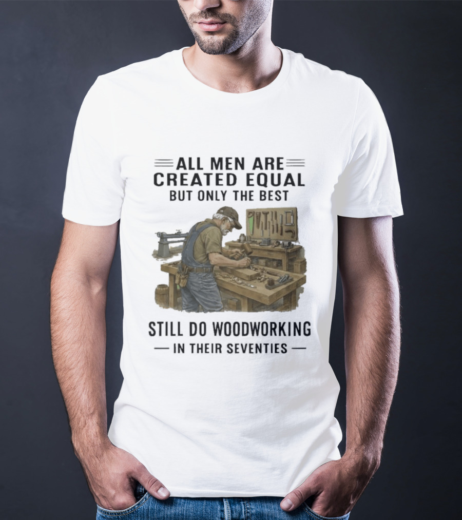 All Men Are Created Equal Only The Best Still Do Woodworking In Their Seventies T-Shirt