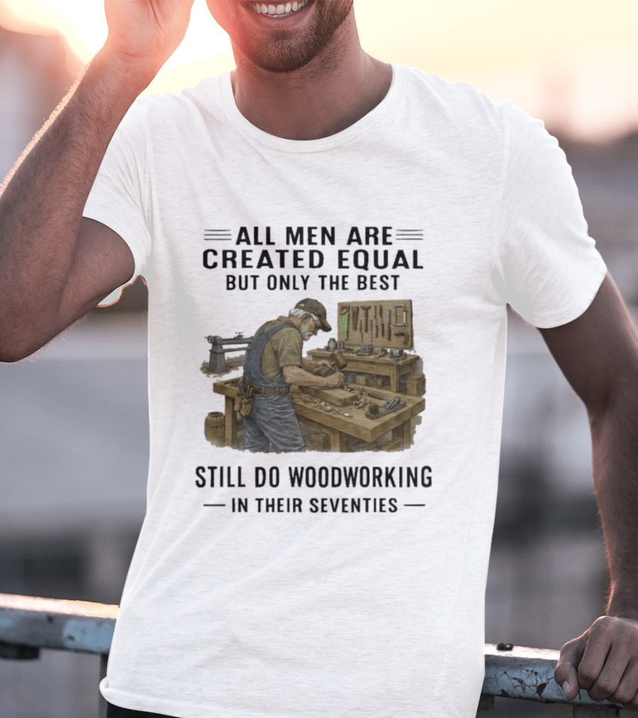 All Men Are Created Equal Only The Best Still Do Woodworking In Their Seventies T-Shirt