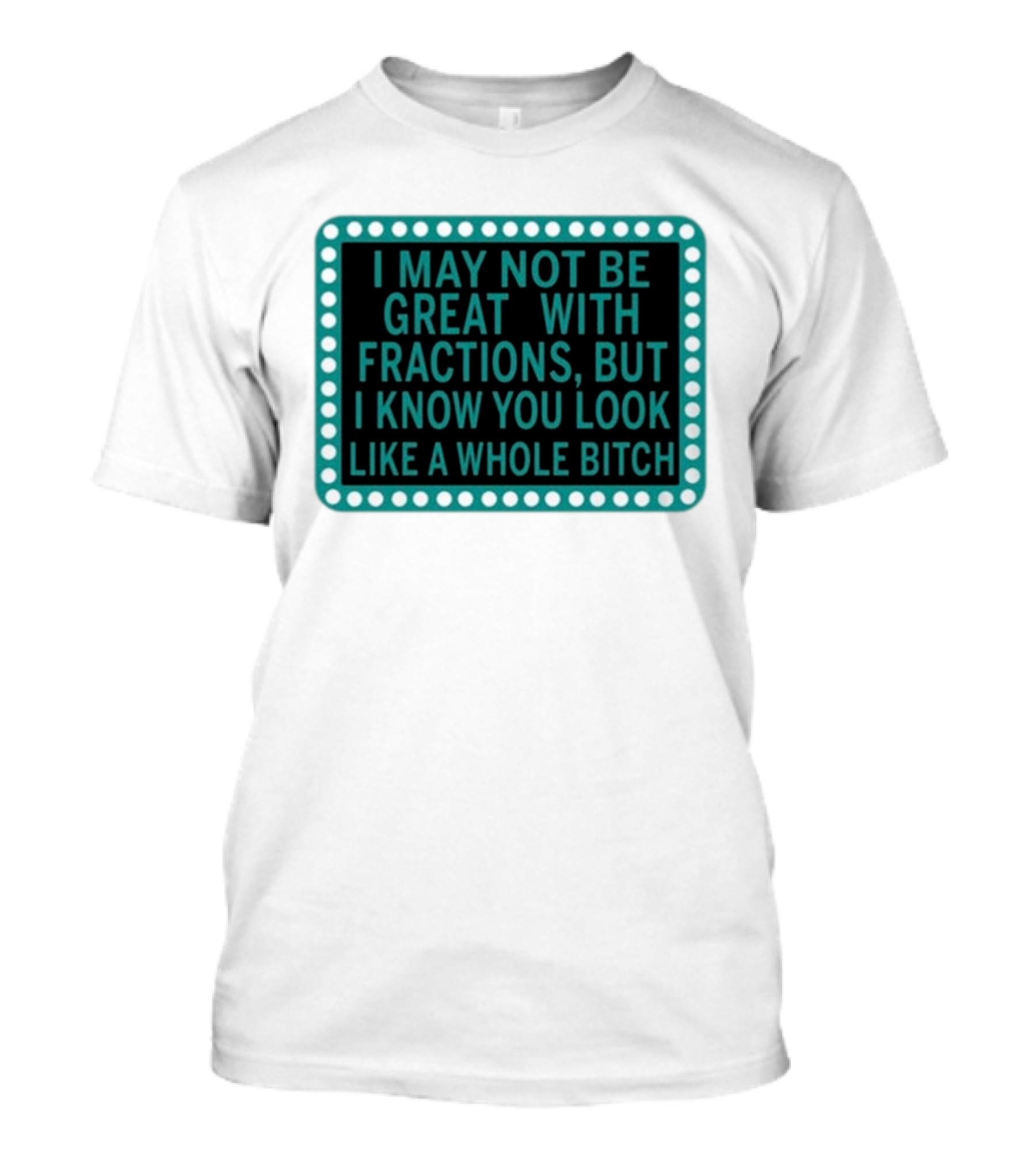 I May Not Be Great With Fractions But I Know You Look Like A Whole Bitch T-Shirt