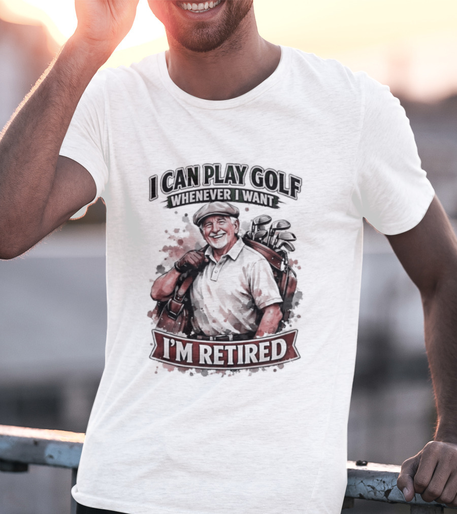 I Can Play Golf Whenever I Want I'm Retired T-Shirt