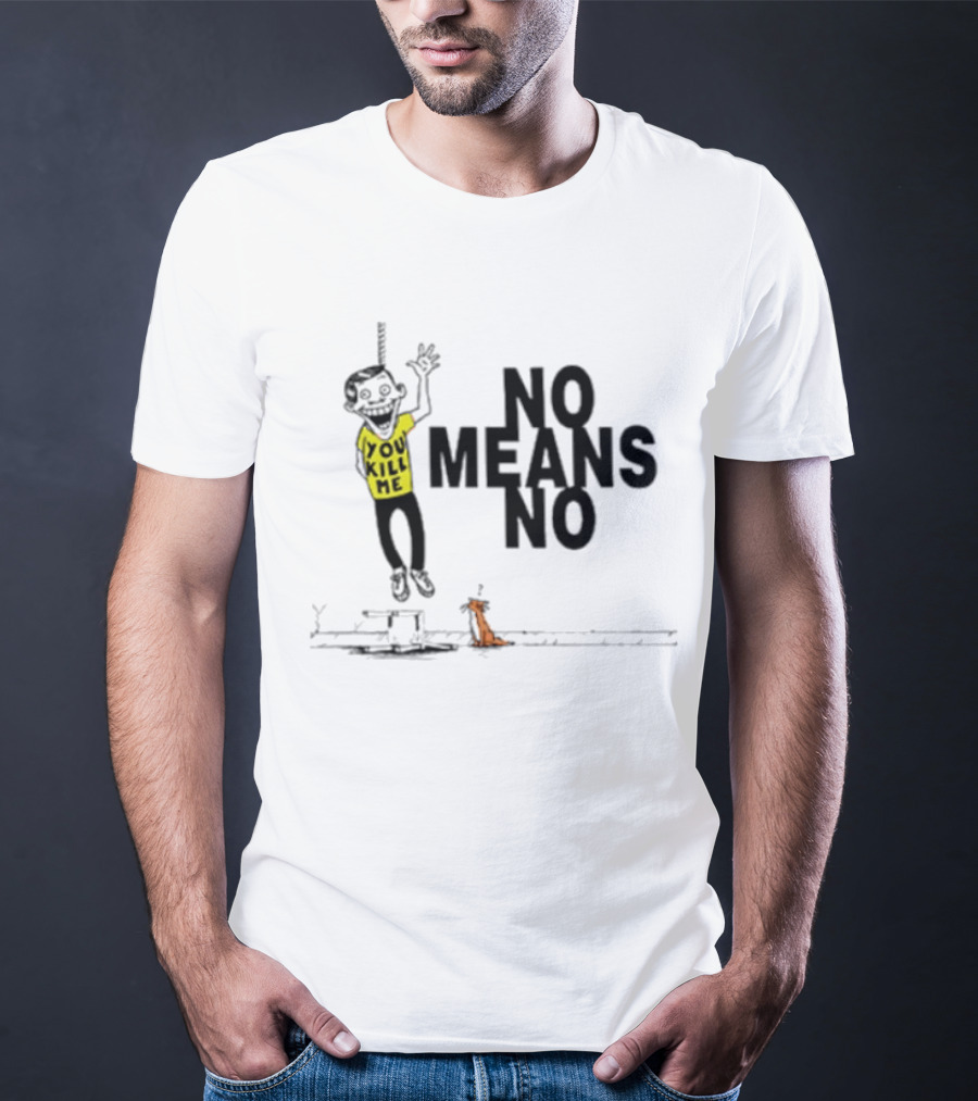 You Kill Me No Means No T-Shirt