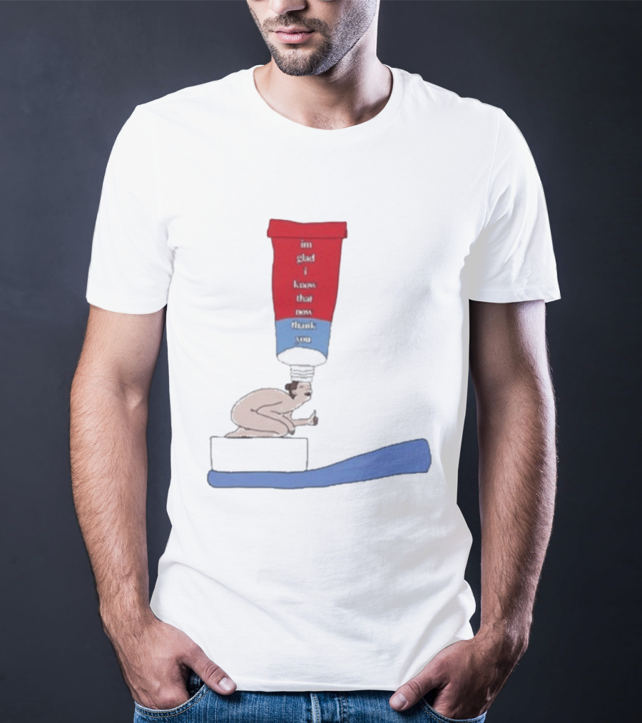 I'm Glad I Know That Now Thank You Toothpaste Lady Unique Humor T-Shirt