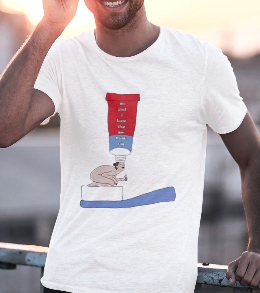 I'm Glad I Know That Now Thank You Toothpaste Lady Unique Humor T-Shirt