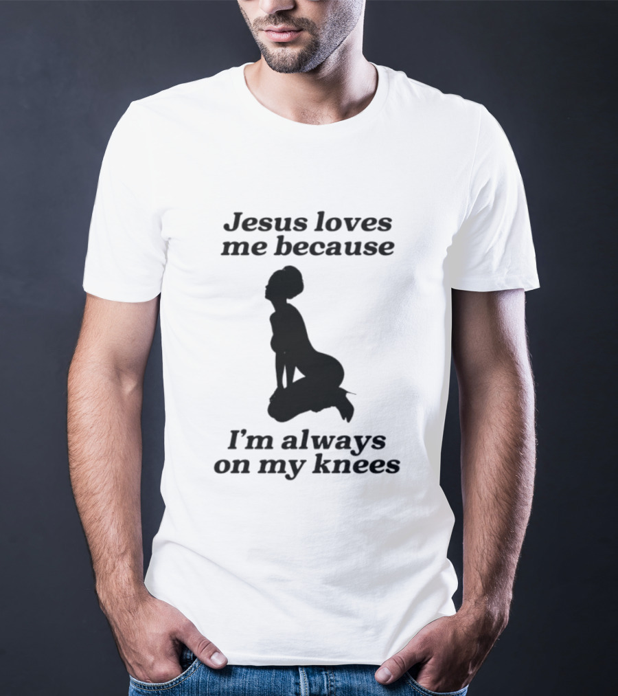 Jesus Loves Me Because I'm Always On My Knees T-Shirt
