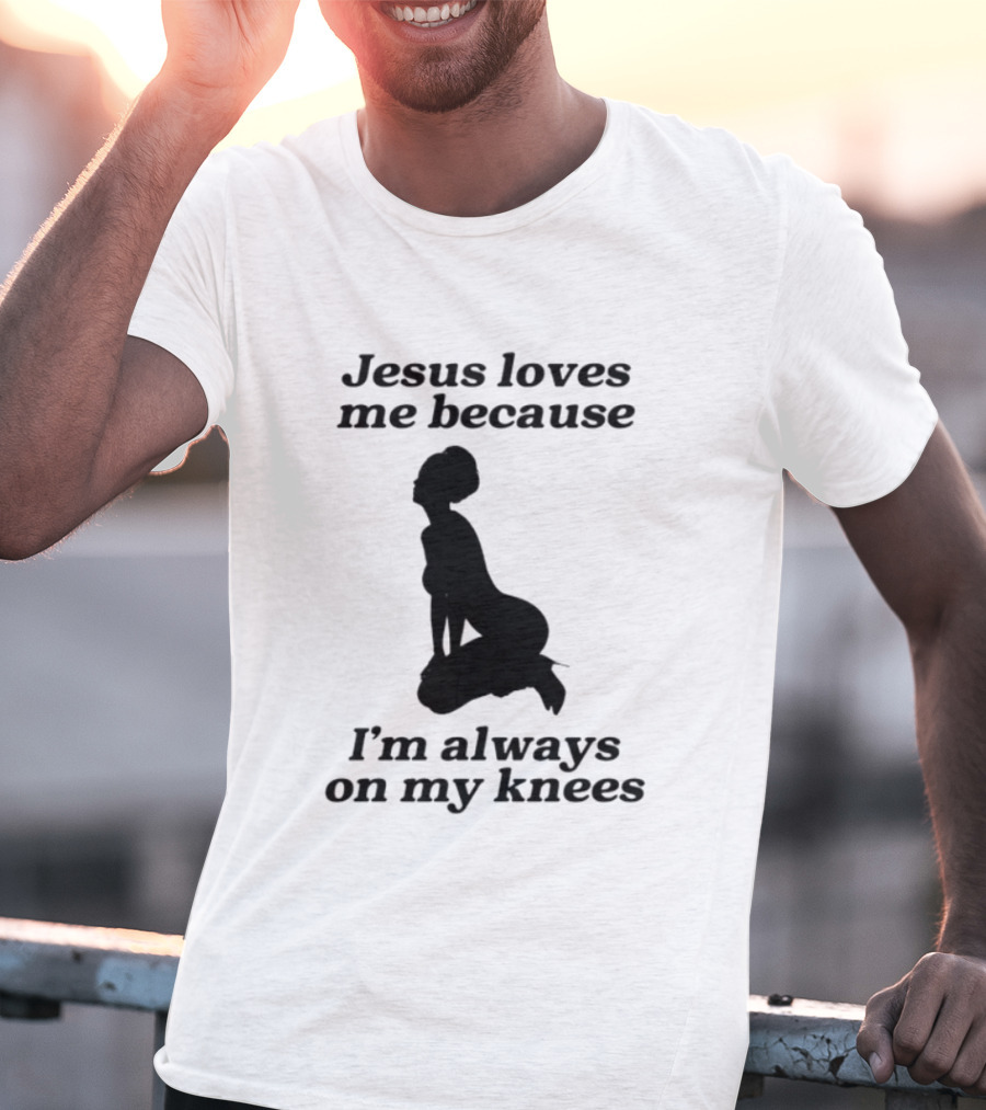 Jesus Loves Me Because I'm Always On My Knees T-Shirt