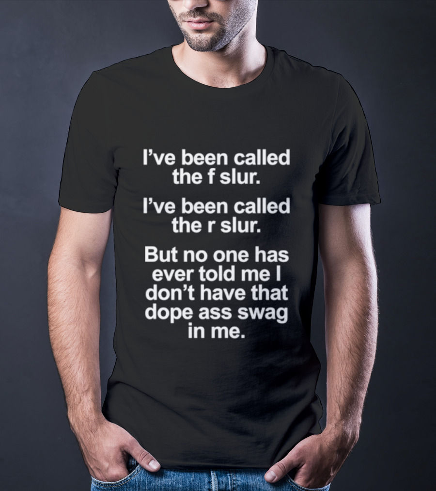 I've Been Called The F Slur And R Slur But No One Has Ever Told Me I Don't Have That Dope Ass Swag In Me T-Shirt