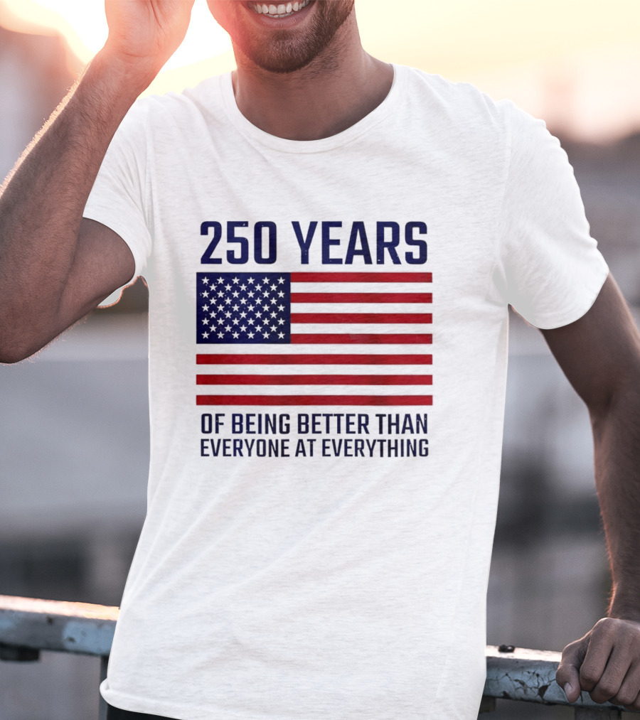 250 Years Of Being Better Than Everyone At Everything American Flag T-Shirt