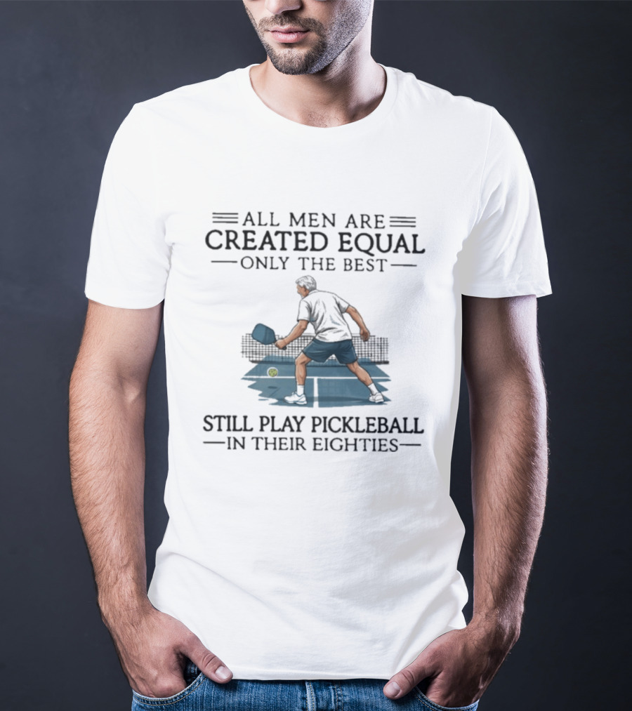 All Men Are Created Equal Only The Best Still Play Pickleball In Their Eighties T-Shirt