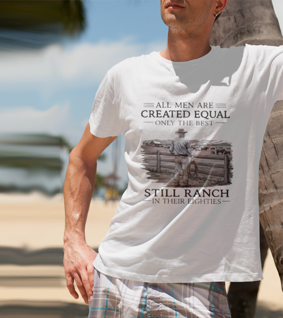 All Men Are Created Equal Only The Best Still Ranch In Their Eighties T-Shirt